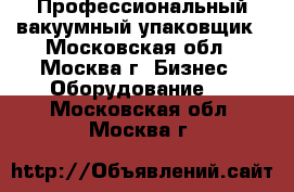 Профессиональный вакуумный упаковщик - Московская обл., Москва г. Бизнес » Оборудование   . Московская обл.,Москва г.